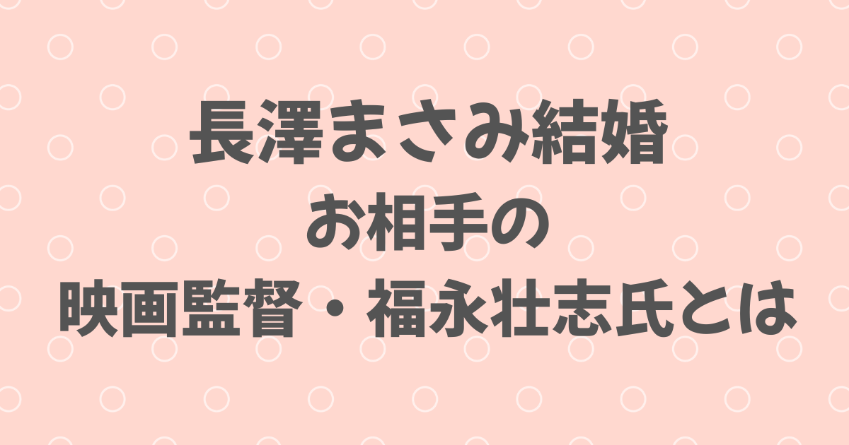 長澤まさみ結婚！お相手の映画監督・福永壮志氏とは